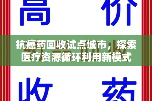 宜春抗癌药回收试点城市，探索医疗资源循环利用新模式
