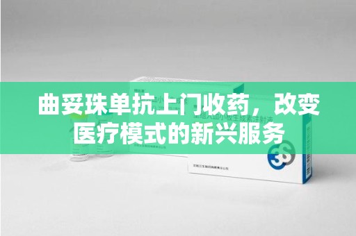 宜春曲妥珠单抗上门收药，改变医疗模式的新兴服务