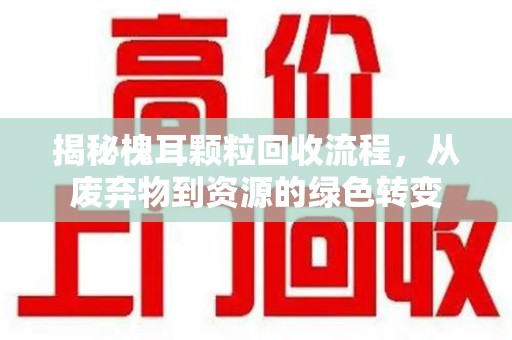 宜春揭秘槐耳颗粒回收流程，从废弃物到资源的绿色转变