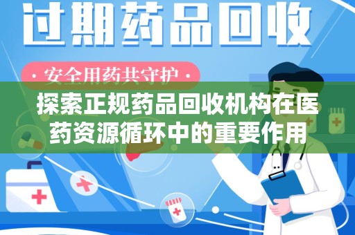 宜春探索正规药品回收机构在医药资源循环中的重要作用
