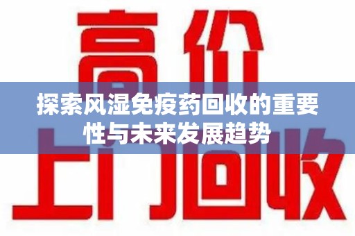 宜春探索风湿免疫药回收的重要性与未来发展趋势