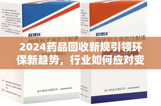 宜春2024药品回收新规引领环保新趋势，行业如何应对变革？
