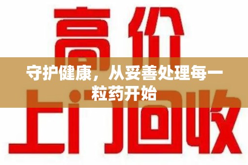 宜春守护健康，从妥善处理每一粒药开始