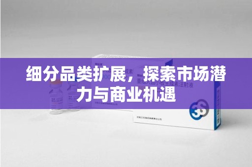 宜春细分品类扩展，探索市场潜力与商业机遇