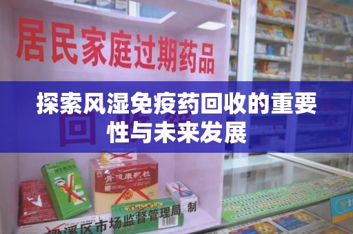 宜春探索风湿免疫药回收的重要性与未来发展