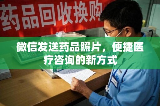 宜春微信发送药品照片，便捷医疗咨询的新方式