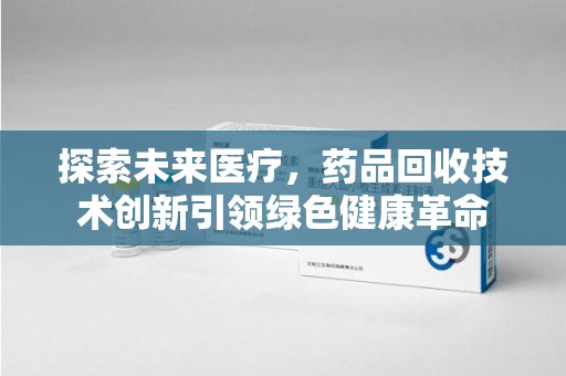 宜春探索未来医疗，药品回收技术创新引领绿色健康革命