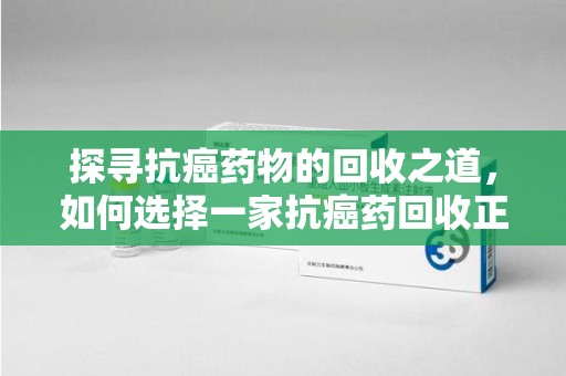宜春探寻抗癌药物的回收之道，如何选择一家抗癌药回收正规公司？