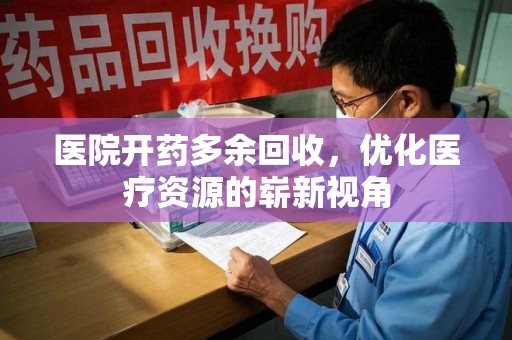 宜春医院开药多余回收，优化医疗资源的崭新视角