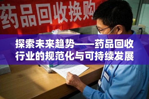 宜春探索未来趋势——药品回收行业的规范化与可持续发展之路