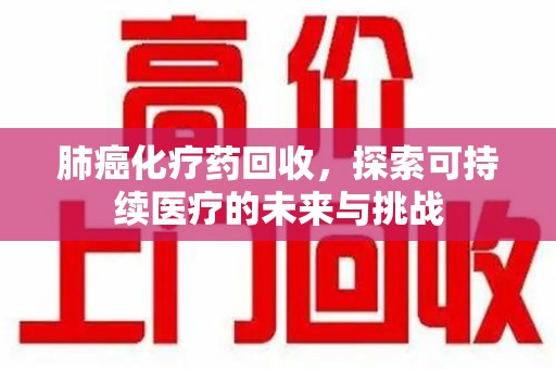 宜春肺癌化疗药回收，探索可持续医疗的未来与挑战