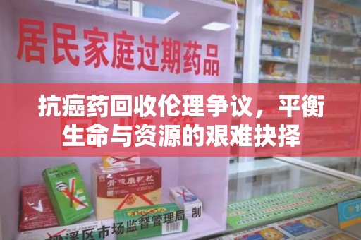 宜春抗癌药回收伦理争议，平衡生命与资源的艰难抉择