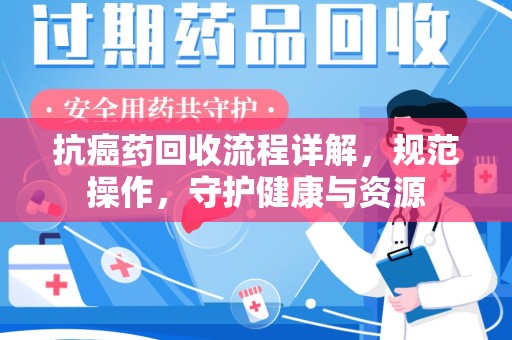 宜春抗癌药回收流程详解，规范操作，守护健康与资源