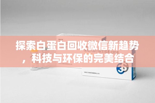 宜春探索白蛋白回收微信新趋势，科技与环保的完美结合