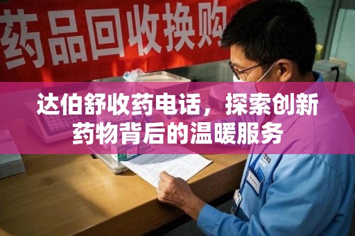 宜春达伯舒收药电话，探索创新药物背后的温暖服务