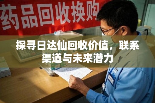 宜春探寻日达仙回收价值，联系渠道与未来潜力