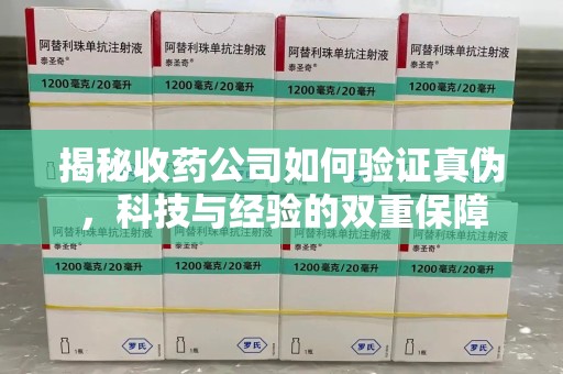 宜春揭秘收药公司如何验证真伪，科技与经验的双重保障