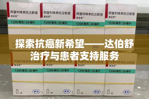 宜春探索抗癌新希望——达伯舒治疗与患者支持服务