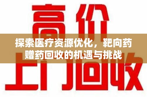 宜春探索医疗资源优化，靶向药赠药回收的机遇与挑战