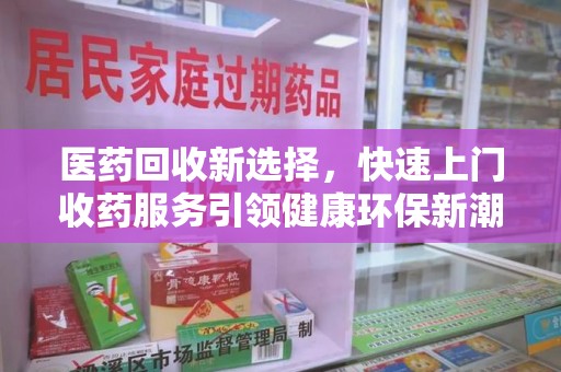 宜春医药回收新选择，快速上门收药服务引领健康环保新潮流