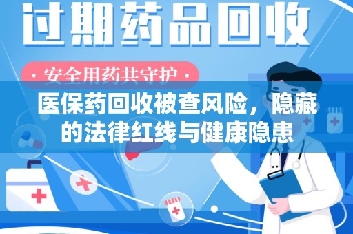 宜春医保药回收被查风险，隐藏的法律红线与健康隐患