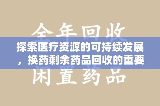 宜春探索医疗资源的可持续发展，换药剩余药品回收的重要性与实践