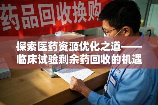 宜春探索医药资源优化之道——临床试验剩余药回收的机遇与挑战