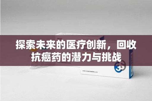 宜春探索未来的医疗创新，回收抗癌药的潜力与挑战