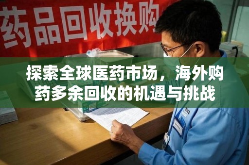 宜春探索全球医药市场，海外购药多余回收的机遇与挑战