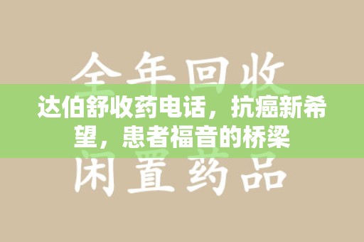 宜春达伯舒收药电话，抗癌新希望，患者福音的桥梁
