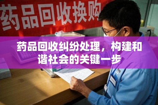 宜春药品回收纠纷处理，构建和谐社会的关键一步