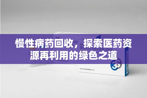 宜春慢性病药回收，探索医药资源再利用的绿色之道