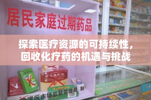 宜春探索医疗资源的可持续性，回收化疗药的机遇与挑战