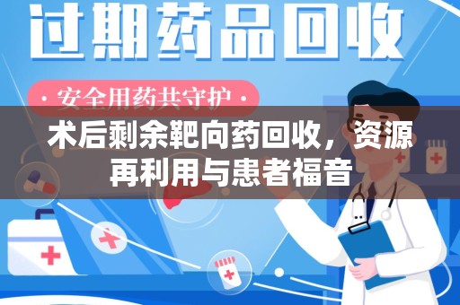 宜春术后剩余靶向药回收，资源再利用与患者福音