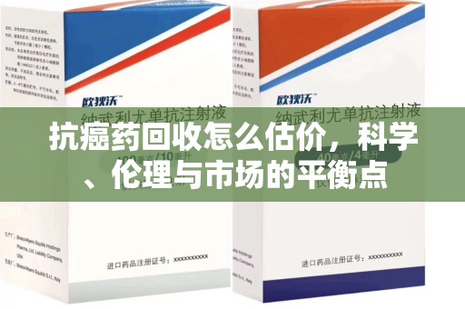 宜春抗癌药回收怎么估价，科学、伦理与市场的平衡点