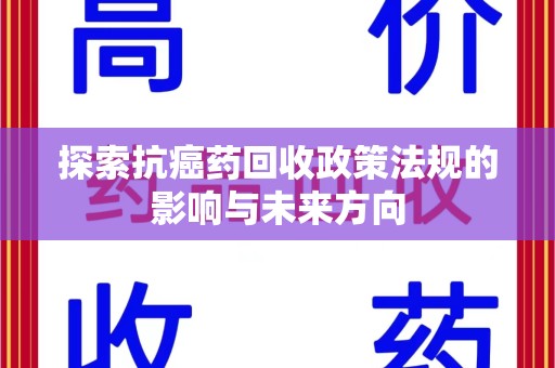宜春探索抗癌药回收政策法规的影响与未来方向