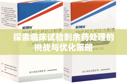宜春探索临床试验剩余药处理的挑战与优化策略