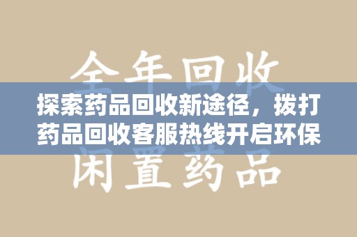 宜春探索药品回收新途径，拨打药品回收客服热线开启环保之旅