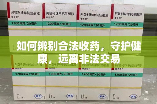 宜春如何辨别合法收药，守护健康，远离非法交易