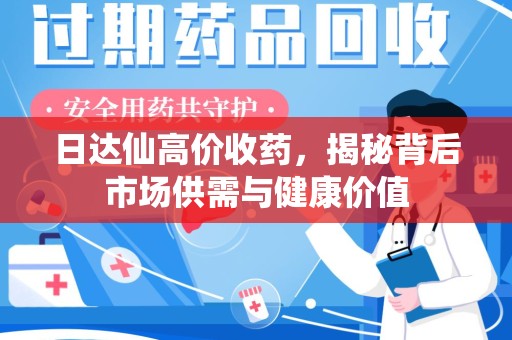 宜春日达仙高价收药，揭秘背后市场供需与健康价值