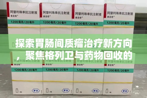 宜春探索胃肠间质瘤治疗新方向，聚焦格列卫与药物回收的未来