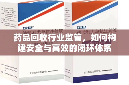 宜春药品回收行业监管，如何构建安全与高效的闭环体系