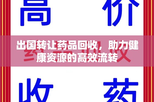 宜春出国转让药品回收，助力健康资源的高效流转