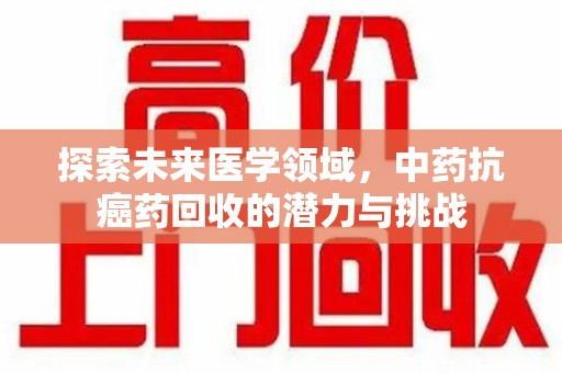 宜春探索未来医学领域，中药抗癌药回收的潜力与挑战