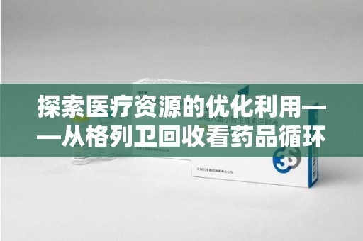 宜春探索医疗资源的优化利用——从格列卫回收看药品循环的新路径