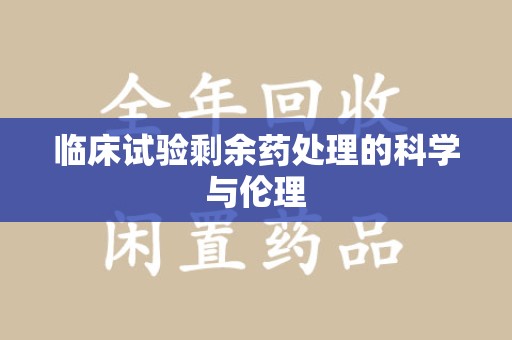 宜春临床试验剩余药处理的科学与伦理