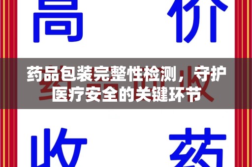 宜春药品包装完整性检测，守护医疗安全的关键环节