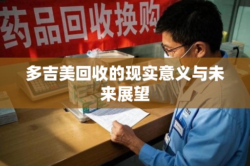 宜春多吉美回收的现实意义与未来展望