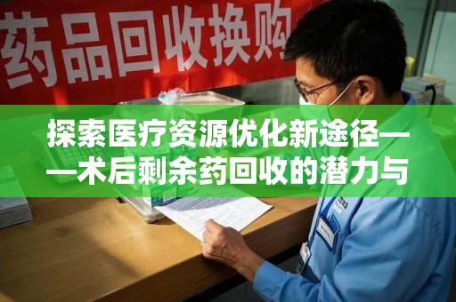 宜春探索医疗资源优化新途径——术后剩余药回收的潜力与挑战