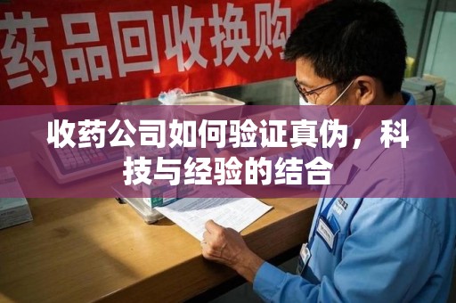 宜春收药公司如何验证真伪，科技与经验的结合
